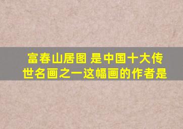 富春山居图 是中国十大传世名画之一这幅画的作者是